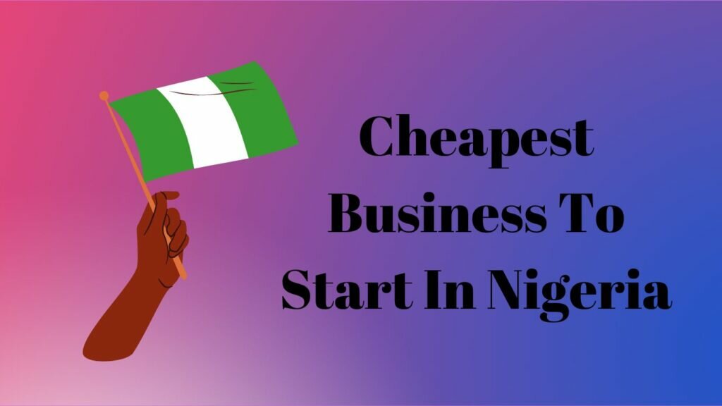 Cheapest Business To Start In Nigeria [ 9 Life Changing Ideas ]